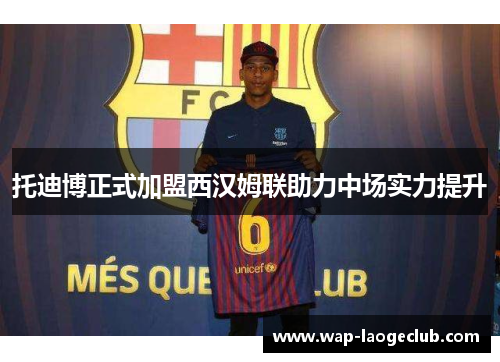 托迪博正式加盟西汉姆联助力中场实力提升