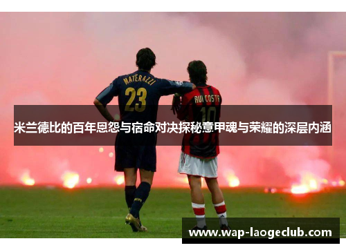 米兰德比的百年恩怨与宿命对决探秘意甲魂与荣耀的深层内涵