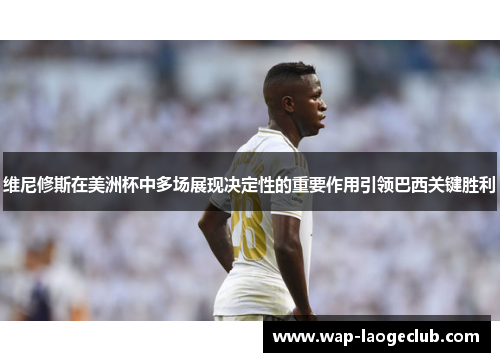 维尼修斯在美洲杯中多场展现决定性的重要作用引领巴西关键胜利
