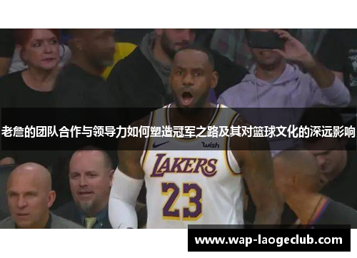老詹的团队合作与领导力如何塑造冠军之路及其对篮球文化的深远影响