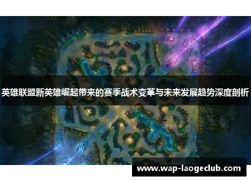 英雄联盟新英雄崛起带来的赛季战术变革与未来发展趋势深度剖析