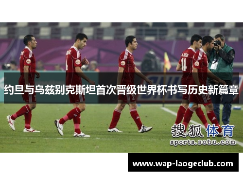 约旦与乌兹别克斯坦首次晋级世界杯书写历史新篇章